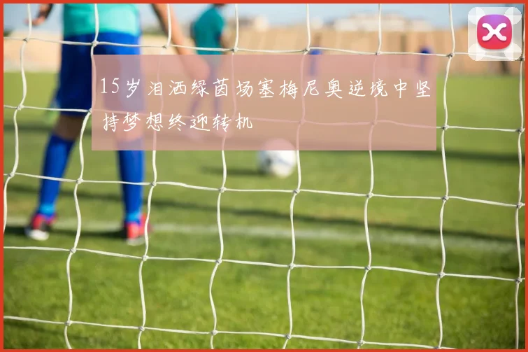 15岁泪洒绿茵场塞梅尼奥逆境中坚持梦想终迎转机