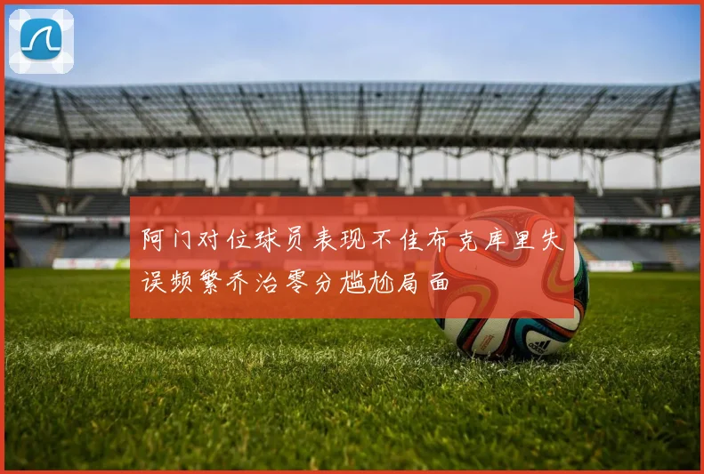 阿门对位球员表现不佳布克库里失误频繁乔治零分尴尬局面