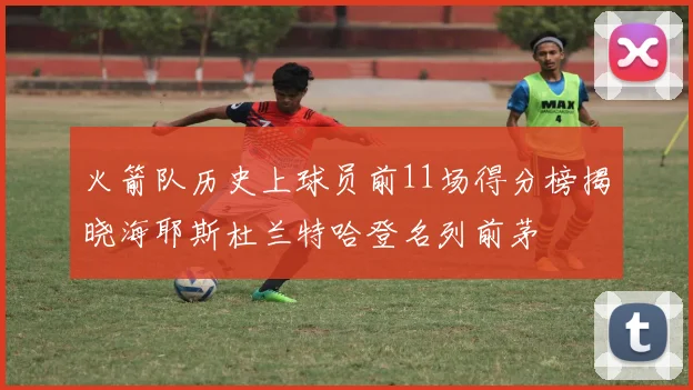 火箭队历史上球员前11场得分榜揭晓海耶斯杜兰特哈登名列前茅