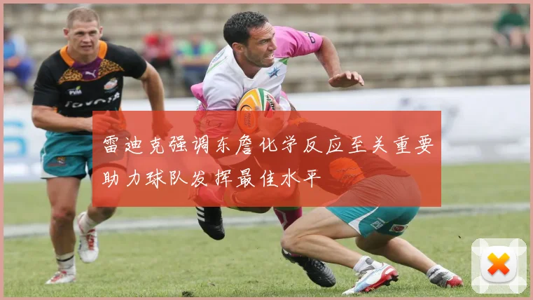 雷迪克强调东詹化学反应至关重要助力球队发挥最佳水平