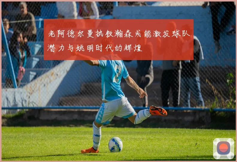 老阿德尔曼执教瀚森或能激发球队潜力与姚明时代的辉煌