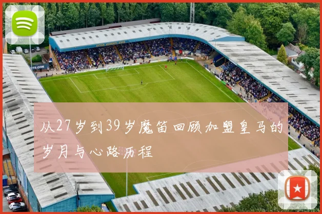 从27岁到39岁魔笛回顾加盟皇马的岁月与心路历程