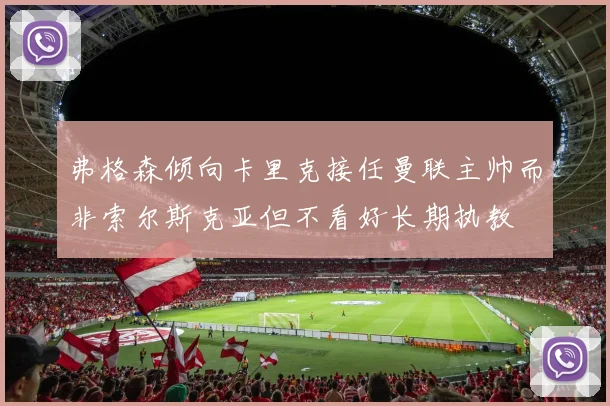 弗格森倾向卡里克接任曼联主帅而非索尔斯克亚但不看好长期执教