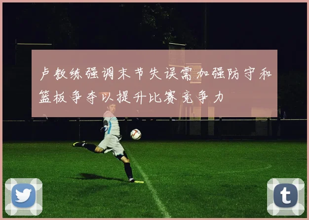 卢教练强调末节失误需加强防守和篮板争夺以提升比赛竞争力