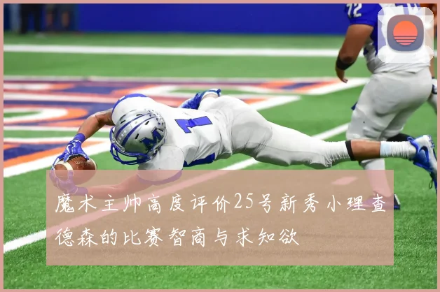 魔术主帅高度评价25号新秀小理查德森的比赛智商与求知欲