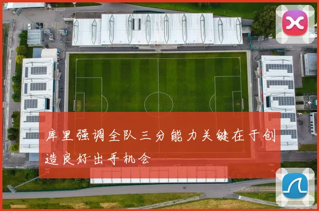 库里强调全队三分能力关键在于创造良好出手机会