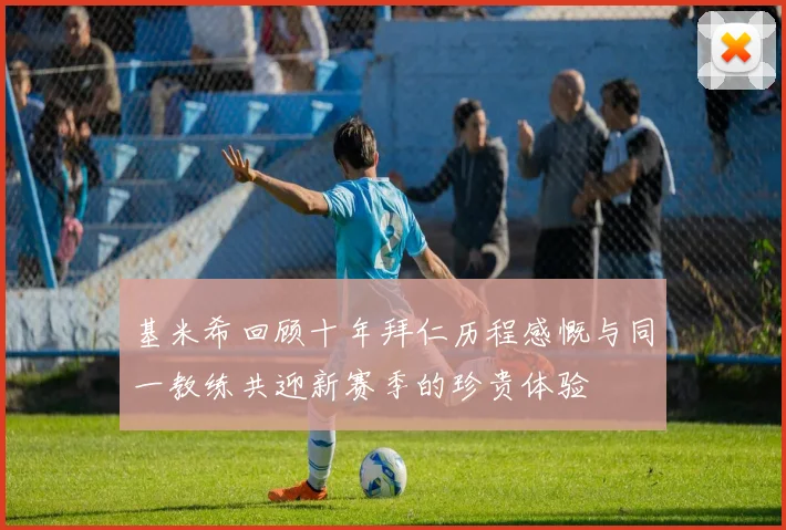 基米希回顾十年拜仁历程感慨与同一教练共迎新赛季的珍贵体验