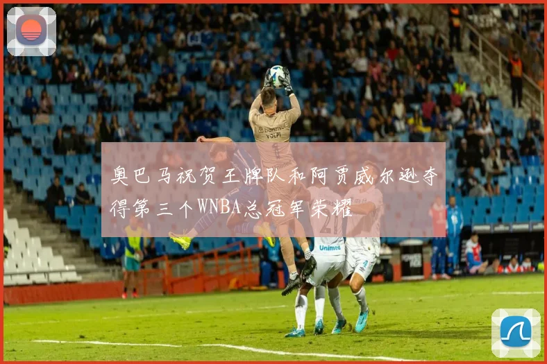 奥巴马祝贺王牌队和阿贾威尔逊夺得第三个WNBA总冠军荣耀