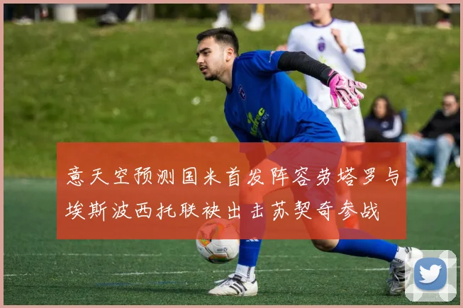 意天空预测国米首发阵容劳塔罗与埃斯波西托联袂出击苏契奇参战