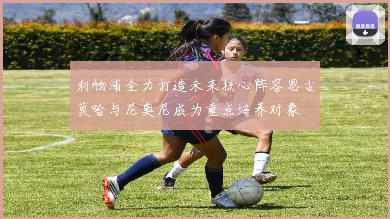 利物浦全力打造未来核心阵容恩古莫哈与尼奥尼成为重点培养对象