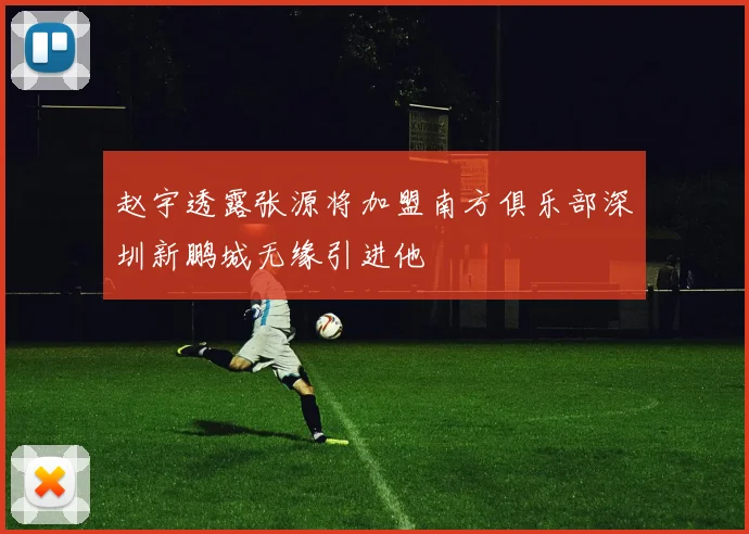 赵宇透露张源将加盟南方俱乐部深圳新鹏城无缘引进他