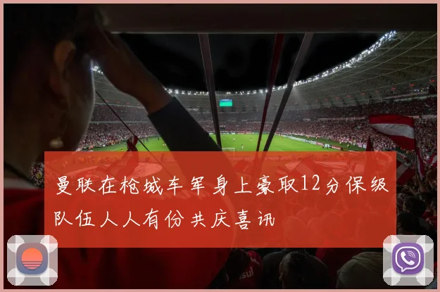 曼联在枪城车军身上豪取12分保级队伍人人有份共庆喜讯