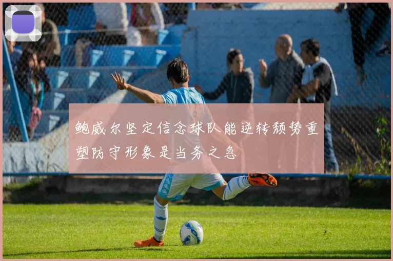 鲍威尔坚定信念球队能逆转颓势重塑防守形象是当务之急