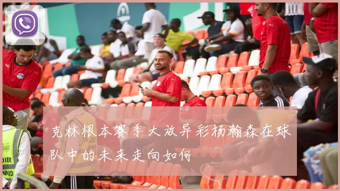 克林根本赛季大放异彩杨瀚森在球队中的未来走向如何