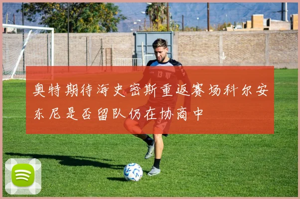 奥特期待海史密斯重返赛场科尔安东尼是否留队仍在协商中
