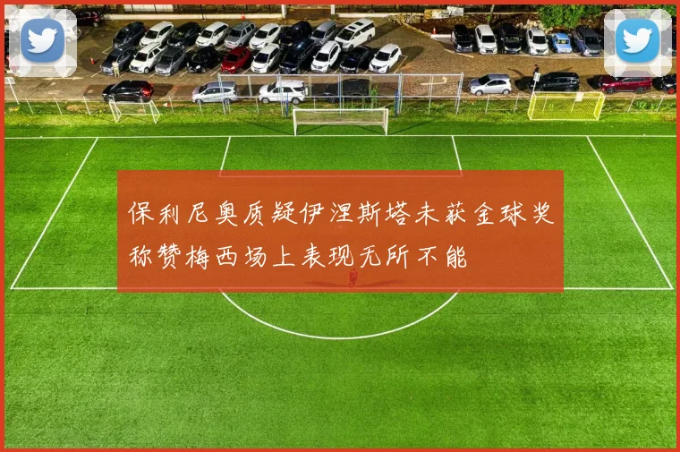 保利尼奥质疑伊涅斯塔未获金球奖称赞梅西场上表现无所不能