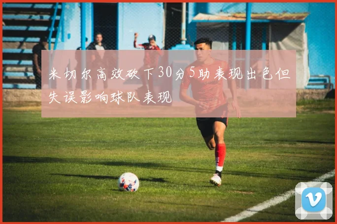 米切尔高效砍下30分5助表现出色但失误影响球队表现