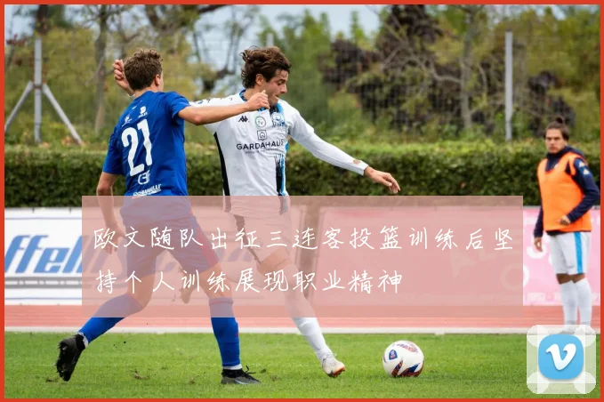 欧文随队出征三连客投篮训练后坚持个人训练展现职业精神