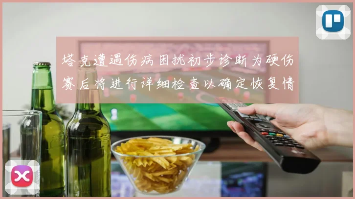塔克遭遇伤病困扰初步诊断为硬伤赛后将进行详细检查以确定恢复情况