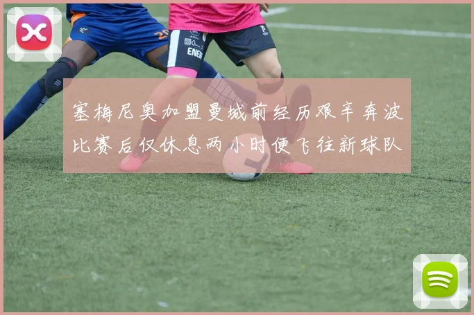 塞梅尼奥加盟曼城前经历艰辛奔波比赛后仅休息两小时便飞往新球队