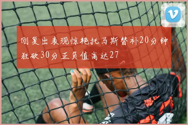 刚复出表现惊艳托马斯替补20分钟狂砍30分正负值高达27