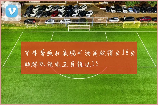 字母哥疯狂表现半场高效得分18分助球队领先正负值达15