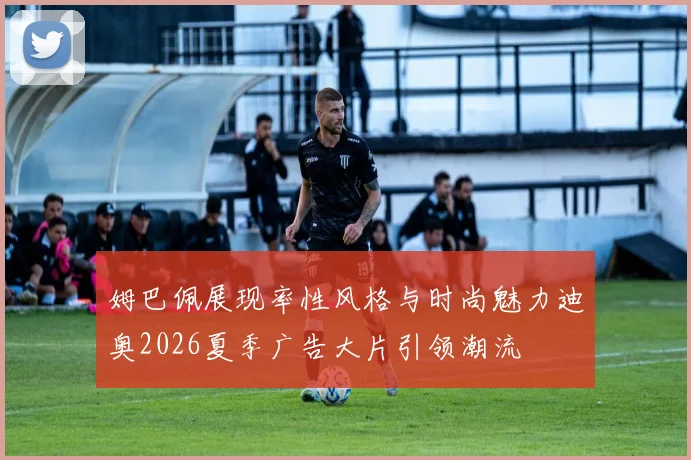 姆巴佩展现率性风格与时尚魅力迪奥2026夏季广告大片引领潮流