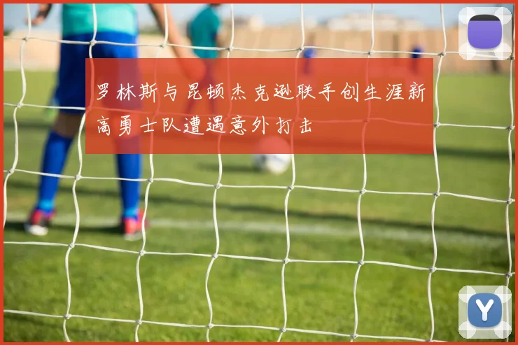 罗林斯与昆顿杰克逊联手创生涯新高勇士队遭遇意外打击