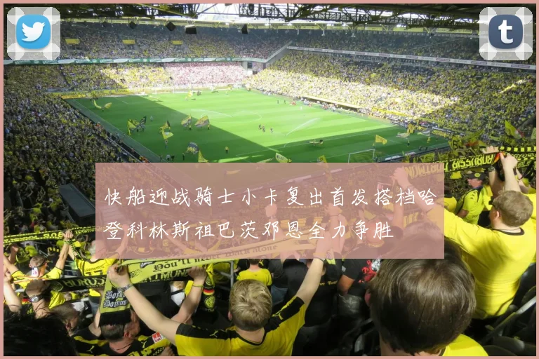 快船迎战骑士小卡复出首发搭档哈登科林斯祖巴茨邓恩全力争胜