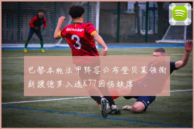 巴黎本轮法甲阵容公布登贝莱领衔新援德罗入选K77因伤缺席