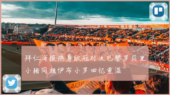 拜仁海报热身欧冠对决巴黎罗贝里小猪同框伊布小罗回忆重温