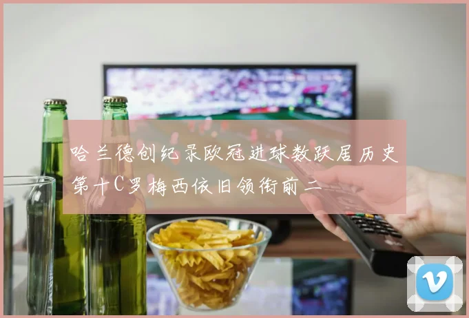 哈兰德创纪录欧冠进球数跃居历史第十C罗梅西依旧领衔前二