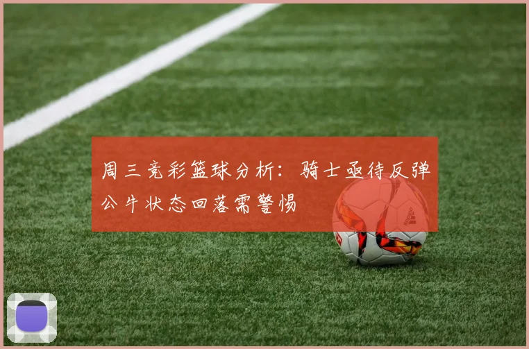 周三竞彩篮球分析：骑士亟待反弹公牛状态回落需警惕