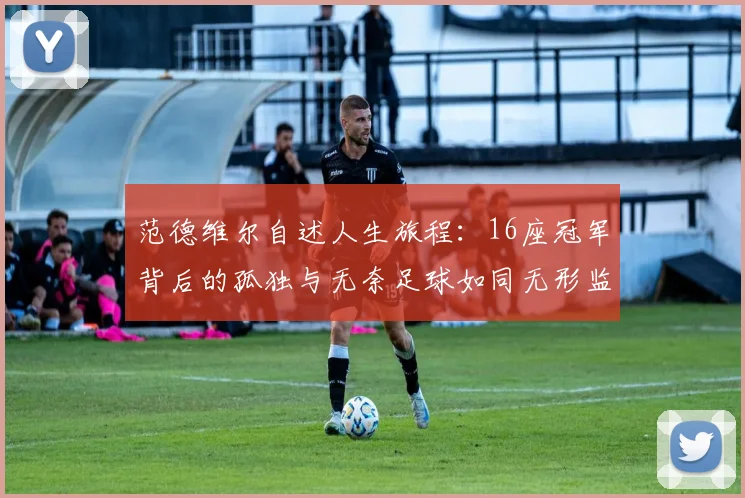 范德维尔自述人生旅程：16座冠军背后的孤独与无奈足球如同无形监狱