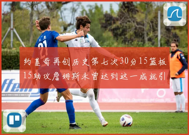 约基奇再创历史第七次30分15篮板15助攻詹姆斯未曾达到这一成就引发热议