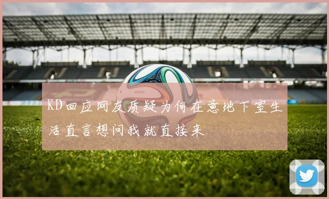 KD回应网友质疑为何在意地下室生活直言想问我就直接来