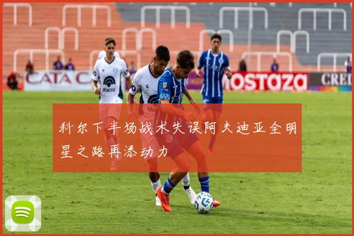 科尔下半场战术失误阿夫迪亚全明星之路再添动力