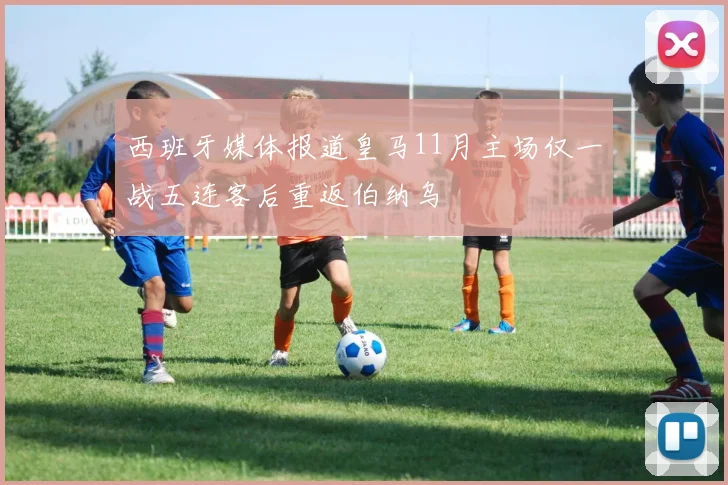 西班牙媒体报道皇马11月主场仅一战五连客后重返伯纳乌