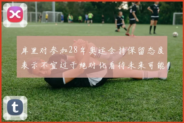 库里对参加28年奥运会持保留态度表示不宜过于绝对化看待未来可能性