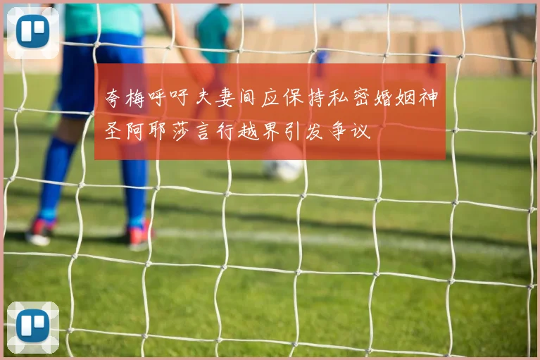 夸梅呼吁夫妻间应保持私密婚姻神圣阿耶莎言行越界引发争议