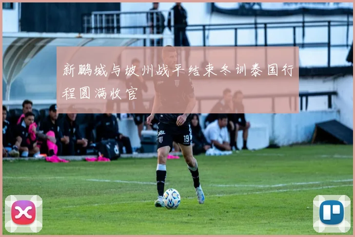 新鹏城与坡州战平结束冬训泰国行程圆满收官