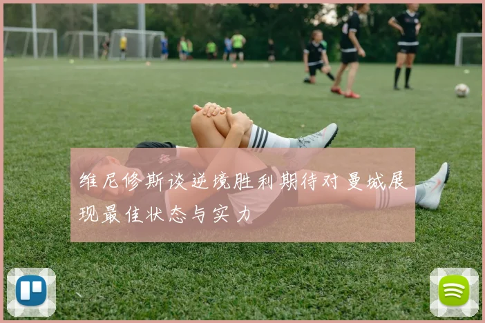 维尼修斯谈逆境胜利期待对曼城展现最佳状态与实力