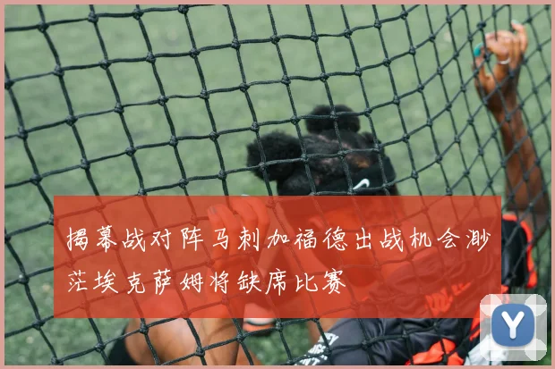 揭幕战对阵马刺加福德出战机会渺茫埃克萨姆将缺席比赛