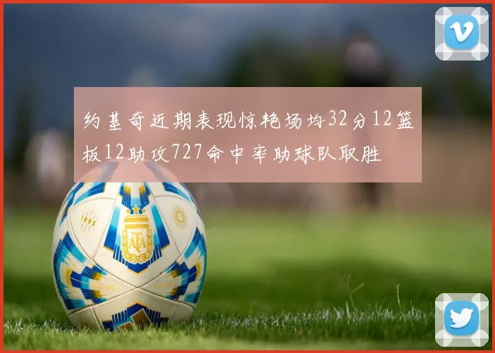 约基奇近期表现惊艳场均32分12篮板12助攻727命中率助球队取胜