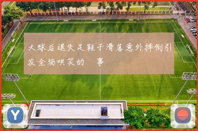 大球后退失足鞋子滑落意外摔倒引发全场哄笑的囧事