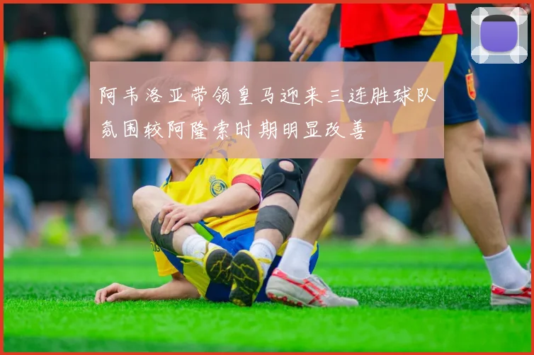 阿韦洛亚带领皇马迎来三连胜球队氛围较阿隆索时期明显改善