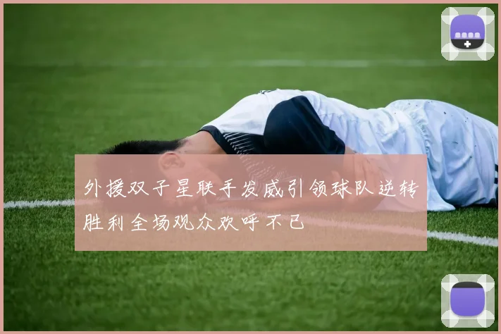 外援双子星联手发威引领球队逆转胜利全场观众欢呼不已
