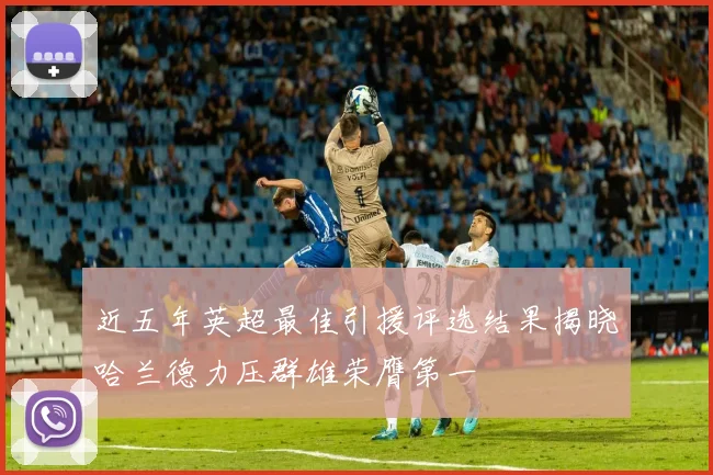 近五年英超最佳引援评选结果揭晓哈兰德力压群雄荣膺第一
