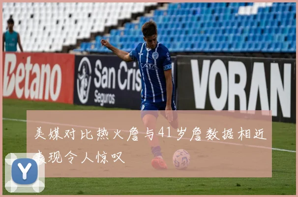 美媒对比热火詹与41岁詹数据相近表现令人惊叹