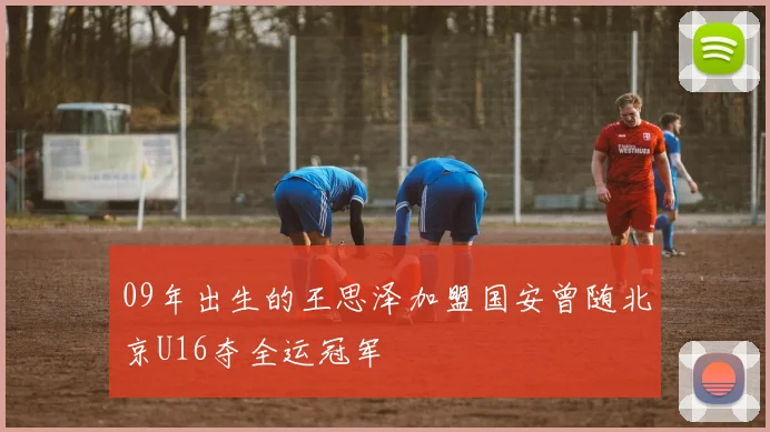09年出生的王思泽加盟国安曾随北京U16夺全运冠军